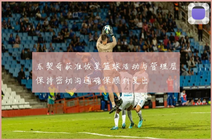 东契奇获准恢复篮球活动与管理层保持密切沟通确保顺利复出