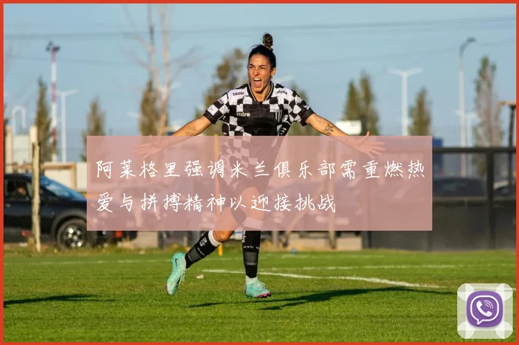 阿莱格里强调米兰俱乐部需重燃热爱与拼搏精神以迎接挑战