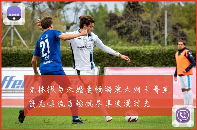 克林根与未婚妻畅游意大利卡普里岛无惧流言纷扰尽享浪漫时光