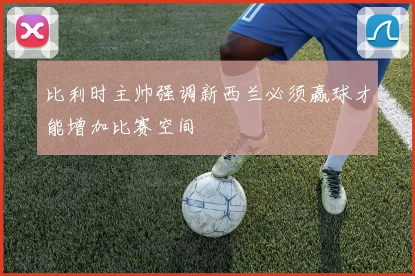 比利时主帅强调新西兰必须赢球才能增加比赛空间