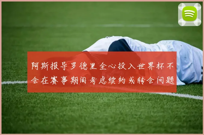 阿斯报导罗德里全心投入世界杯不会在赛事期间考虑续约或转会问题