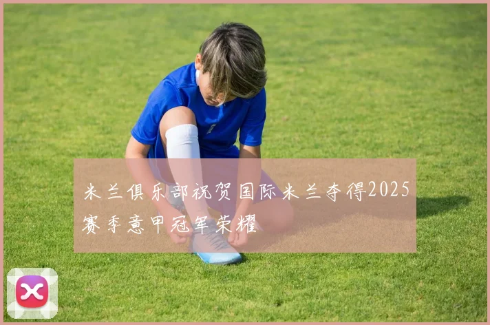 米兰俱乐部祝贺国际米兰夺得2025赛季意甲冠军荣耀
