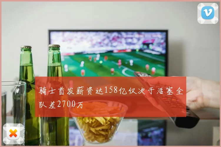 骑士首发薪资达158亿仅次于活塞全队差2700万