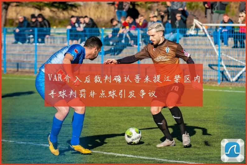 VAR介入后裁判确认吾米提江禁区内手球判罚非点球引发争议