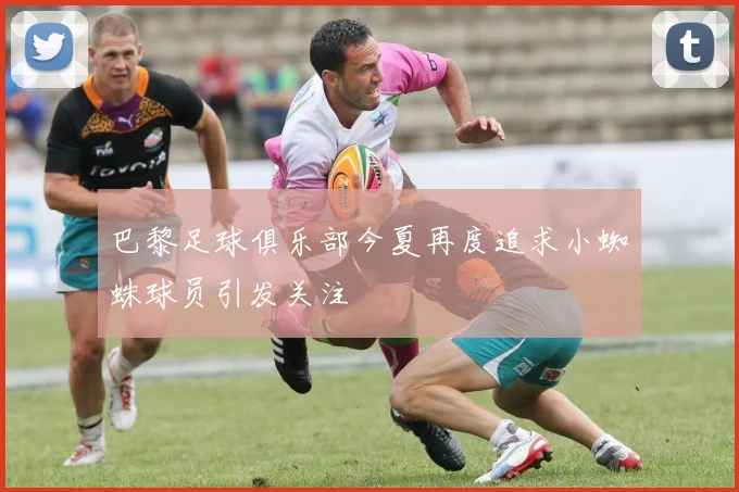 巴黎足球俱乐部今夏再度追求小蜘蛛球员引发关注