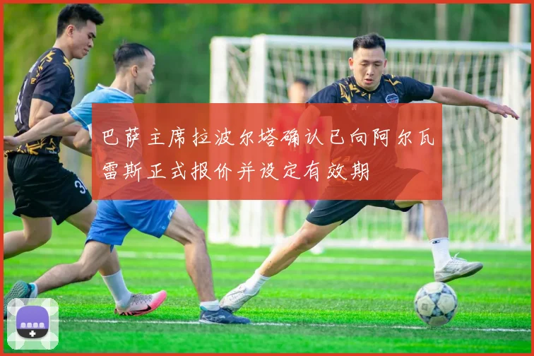 巴萨主席拉波尔塔确认已向阿尔瓦雷斯正式报价并设定有效期