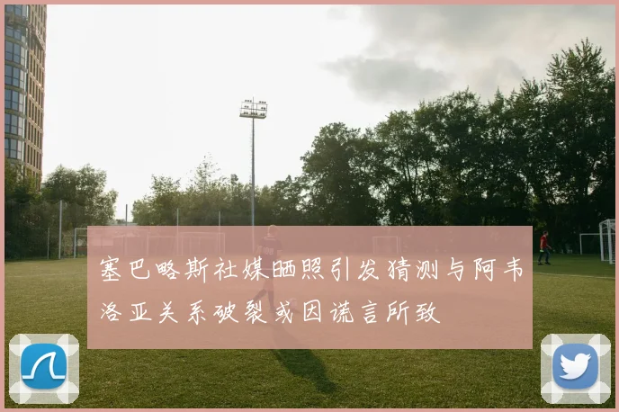 塞巴略斯社媒晒照引发猜测与阿韦洛亚关系破裂或因谎言所致