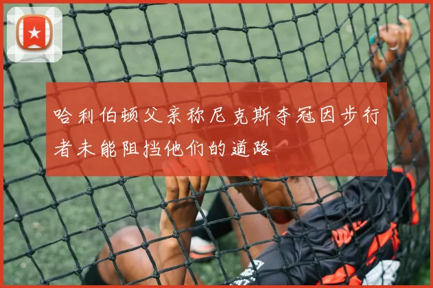 哈利伯顿父亲称尼克斯夺冠因步行者未能阻挡他们的道路