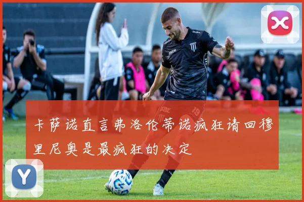 卡萨诺直言弗洛伦蒂诺疯狂请回穆里尼奥是最疯狂的决定