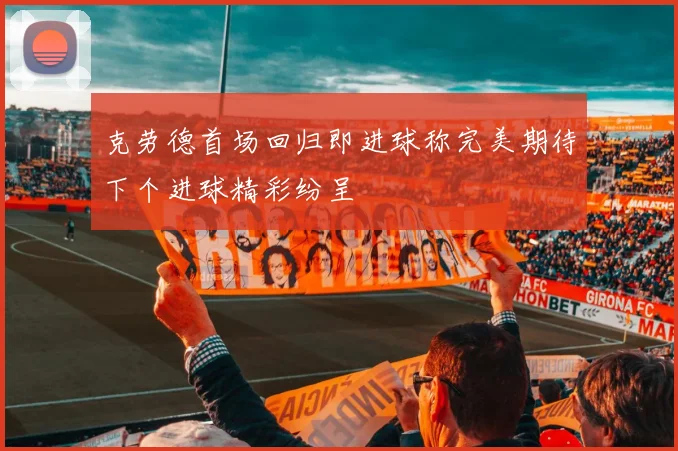 克劳德首场回归即进球称完美期待下个进球精彩纷呈