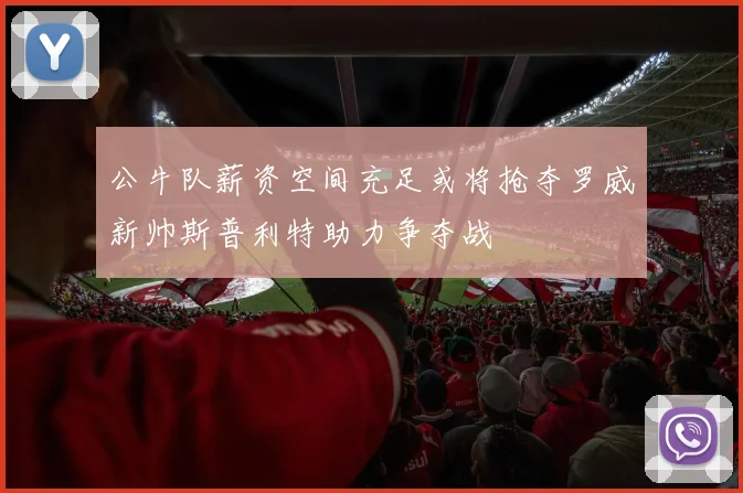 公牛队薪资空间充足或将抢夺罗威新帅斯普利特助力争夺战