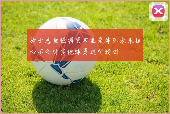 骑士总裁强调莫布里是球队未来核心不会对其他球员进行猜测