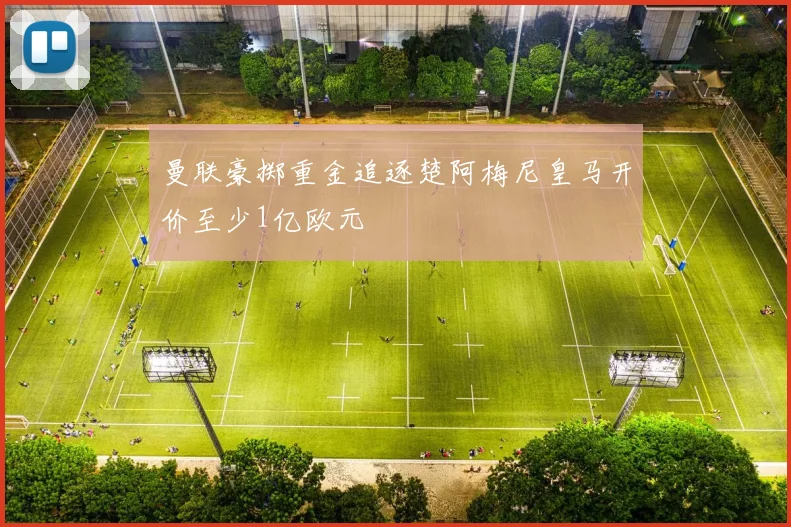 曼联豪掷重金追逐楚阿梅尼皇马开价至少1亿欧元