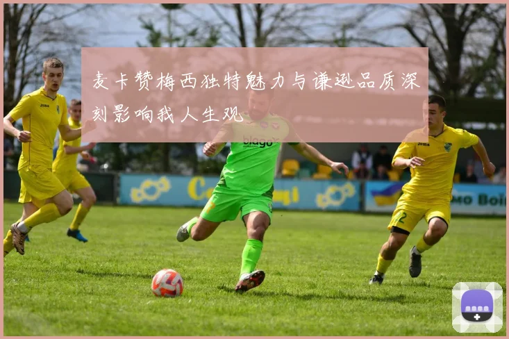 麦卡赞梅西独特魅力与谦逊品质深刻影响我人生观