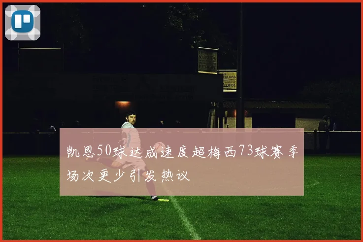 凯恩50球达成速度超梅西73球赛季场次更少引发热议