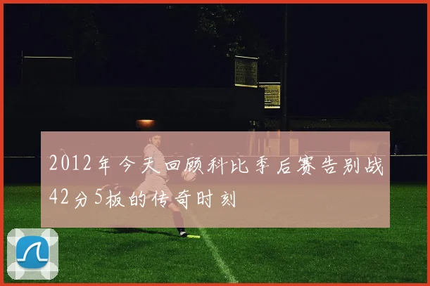 2012年今天回顾科比季后赛告别战42分5板的传奇时刻