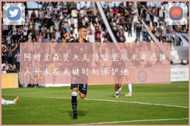 阿特金森坚决支持哈登从未考虑换人并未在关键时刻保护他