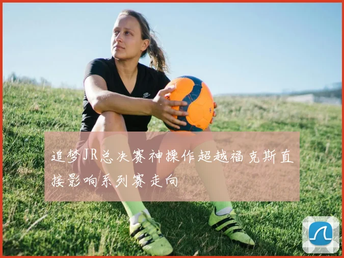 追梦JR总决赛神操作超越福克斯直接影响系列赛走向