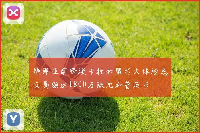热那亚前锋埃卡托加盟尤文体检总交易额达1800万欧元加普茨卡