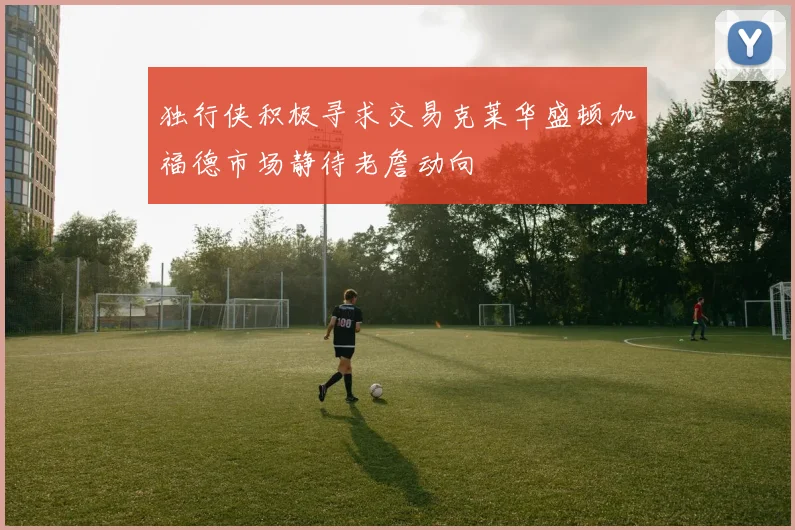 独行侠积极寻求交易克莱华盛顿加福德市场静待老詹动向