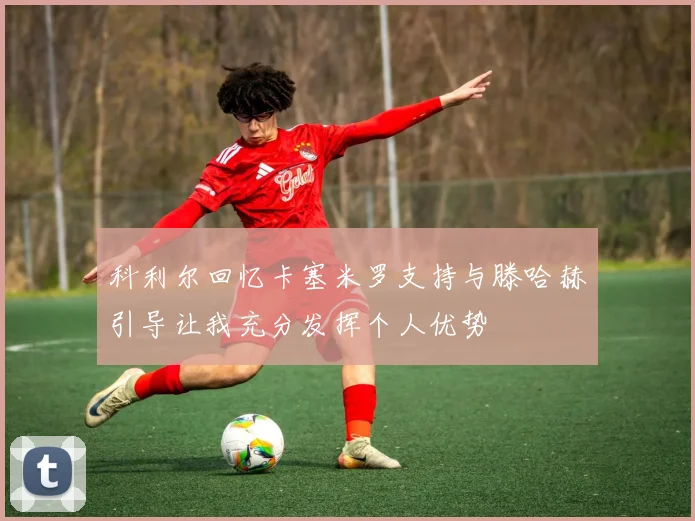 科利尔回忆卡塞米罗支持与滕哈赫引导让我充分发挥个人优势