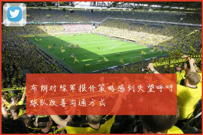 布朗对绿军报价策略感到失望呼吁球队改善沟通方式